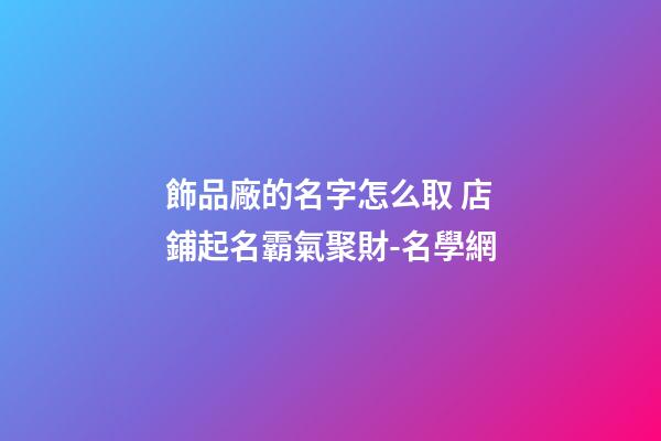 飾品廠的名字怎么取 店鋪起名霸氣聚財-名學網-第1張-公司起名-玄機派